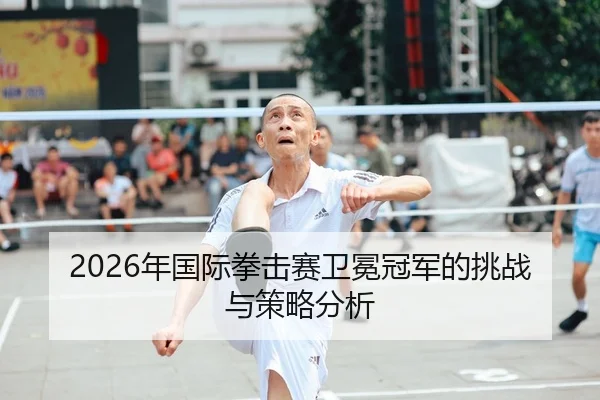 2026年国际拳击赛卫冕冠军的挑战与策略分析