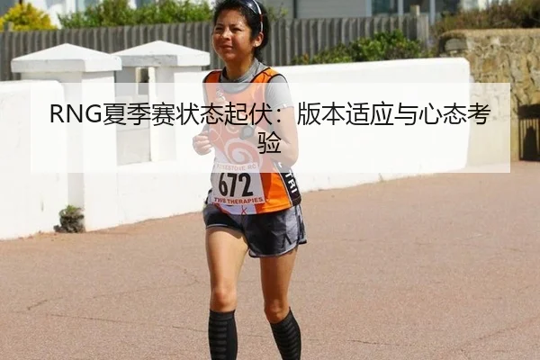 RNG夏季赛状态起伏：版本适应与心态考验