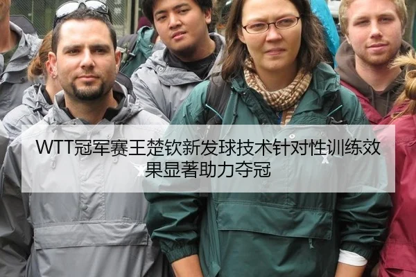 WTT冠军赛王楚钦新发球技术针对性训练效果显著助力夺冠