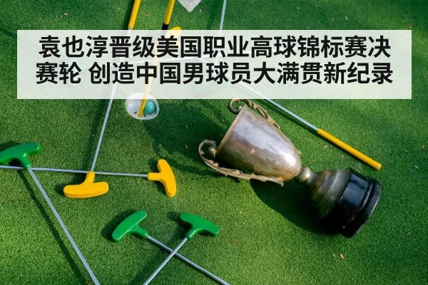 袁也淳晋级美国职业高球锦标赛决赛轮 创造中国男球员大满贯新纪录