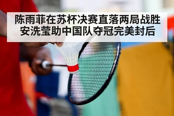 陈雨菲在苏杯决赛直落两局战胜安洗莹助中国队夺冠完美封后