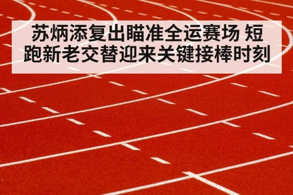 苏炳添复出瞄准全运赛场 短跑新老交替迎来关键接棒时刻