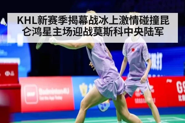 KHL新赛季揭幕战冰上激情碰撞昆仑鸿星主场迎战莫斯科中央陆军